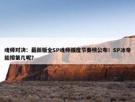 魂师对决：最新版全SP魂师强度节奏榜公布！SP冰帝能排第几呢？