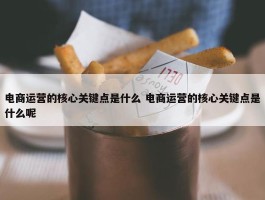 电商运营的核心关键点是什么 电商运营的核心关键点是什么呢