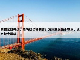 胡梅尔斯开炮：皇马就像特朗普！没赢就说缺少尊重，这么做太糟糕