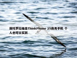 摩托罗拉推出ThinkPhone 25商务手机 个人也可以买到