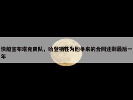 快船宣布塔克离队，哈登牺牲为他争来的合同还剩最后一年