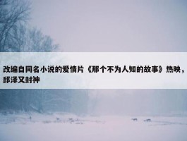 改编自同名小说的爱情片《那个不为人知的故事》热映，邱泽又封神