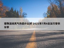 宠物活动天气热卖什么好 2021年7月6日五行穿衣分享