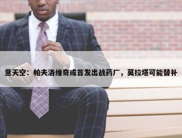 意天空：帕夫洛维奇或首发出战药厂，莫拉塔可能替补