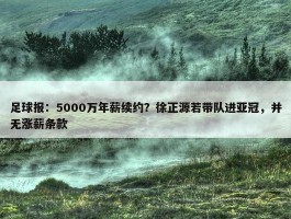 足球报：5000万年薪续约？徐正源若带队进亚冠，并无涨薪条款