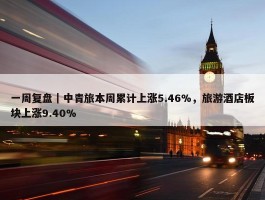 一周复盘｜中青旅本周累计上涨5.46%，旅游酒店板块上涨9.40%