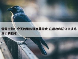 雷霆主帅：今天的训练强度非常大 在进攻和防守中演练我们的战术