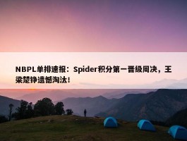 NBPL单排速报：Spider积分第一晋级周决，王梁楚铮遗憾淘汰！