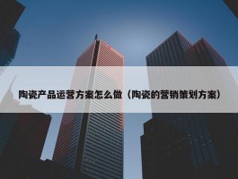 陶瓷产品运营方案怎么做（陶瓷的营销策划方案）