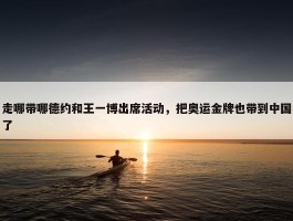 走哪带哪德约和王一博出席活动，把奥运金牌也带到中国了