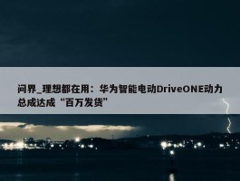 问界_理想都在用：华为智能电动DriveONE动力总成达成“百万发货”