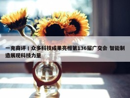 一克商评丨众多科技成果亮相第136届广交会 智能制造展现科技力量