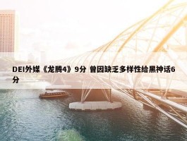 DEI外媒《龙腾4》9分 曾因缺乏多样性给黑神话6分