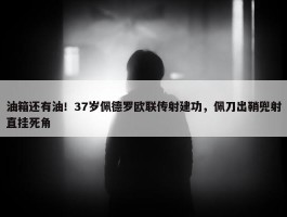 油箱还有油！37岁佩德罗欧联传射建功，佩刀出鞘兜射直挂死角