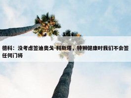 德科：没考虑签迪奥戈-科斯塔，特狮健康时我们不会签任何门将