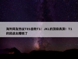 海外网友热议TES击败T1：JKL的顶级表演！T1的团战太糟糕了