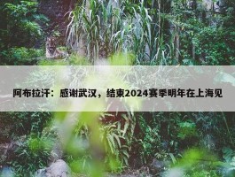 阿布拉汗：感谢武汉，结束2024赛季明年在上海见