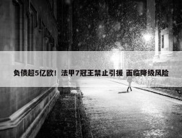 负债超5亿欧！法甲7冠王禁止引援 面临降级风险