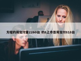 方程豹周交付量2260台 豹8上市首周交付818台