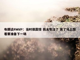 布朗谈FMVP：当时很震惊 我太专注了 赢了马上想着要准备下一场