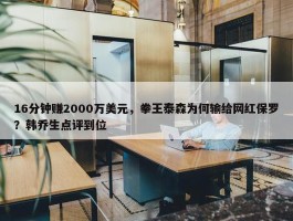 16分钟赚2000万美元，拳王泰森为何输给网红保罗？韩乔生点评到位