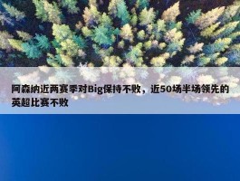 阿森纳近两赛季对Big保持不败，近50场半场领先的英超比赛不败