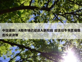 中信建投：A股市场已经进入新阶段 应该以牛市思维做出投资决策