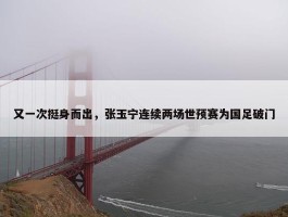 又一次挺身而出，张玉宁连续两场世预赛为国足破门