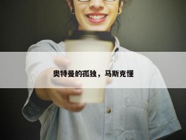 奥特曼的孤独，马斯克懂