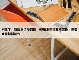 别卖了，新版本价格翻倍，65版本新增左槽装备，需要大量材料制作