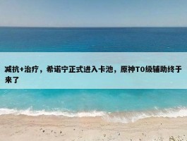 减抗+治疗，希诺宁正式进入卡池，原神T0级辅助终于来了