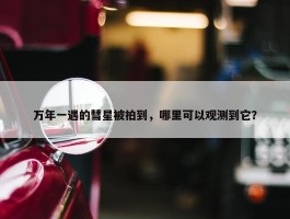 万年一遇的彗星被拍到，哪里可以观测到它？