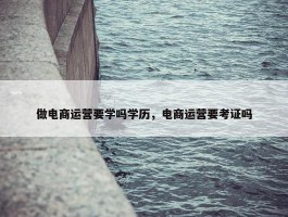 做电商运营要学吗学历，电商运营要考证吗