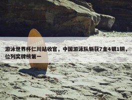 游泳世界杯仁川站收官，中国游泳队斩获7金4银1铜，位列奖牌榜第一