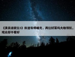 《演员请就位3》拟邀导师曝光，两位好莱坞大咖领衔，观众却不看好