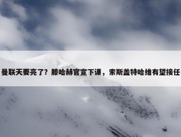 曼联天要亮了？滕哈赫官宣下课，索斯盖特哈维有望接任