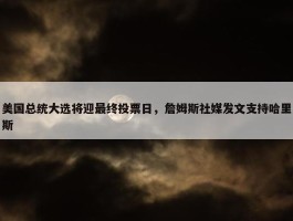 美国总统大选将迎最终投票日，詹姆斯社媒发文支持哈里斯