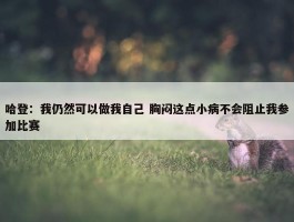 哈登：我仍然可以做我自己 胸闷这点小病不会阻止我参加比赛