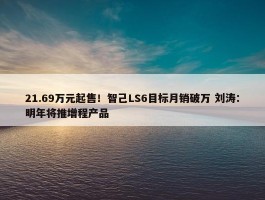 21.69万元起售！智己LS6目标月销破万 刘涛：明年将推增程产品