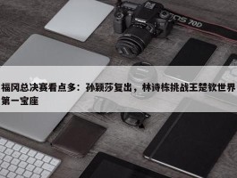 福冈总决赛看点多：孙颖莎复出，林诗栋挑战王楚钦世界第一宝座