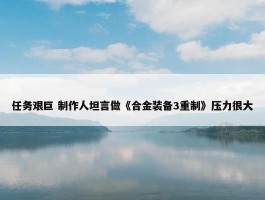 任务艰巨 制作人坦言做《合金装备3重制》压力很大