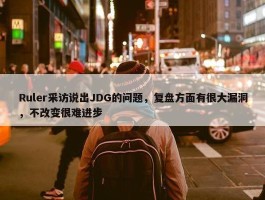 Ruler采访说出JDG的问题，复盘方面有很大漏洞，不改变很难进步