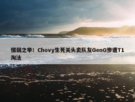 懦弱之举！Chovy生死关头卖队友GenG惨遭T1淘汰