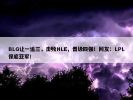 BLG让一追三，击败HLE，晋级四强！网友：LPL保底亚军！