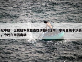 冠中冠：卫冕冠军艾伦连胜伊格和琼斯，率先晋级半决赛，今晚白雨露出场