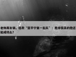 老帅再补锅，拯救“亚平宁第一乱队”：胜率极高的他还能成功么？