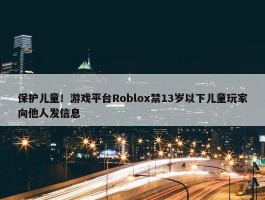 保护儿童！游戏平台Roblox禁13岁以下儿童玩家向他人发信息