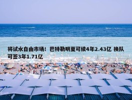 将试水自由市场！巴特勒明夏可续4年2.43亿 换队可签3年1.71亿