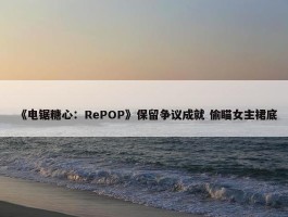 《电锯糖心：RePOP》保留争议成就 偷瞄女主裙底