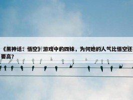 《黑神话：悟空》游戏中的四妹，为何她的人气比悟空还要高？